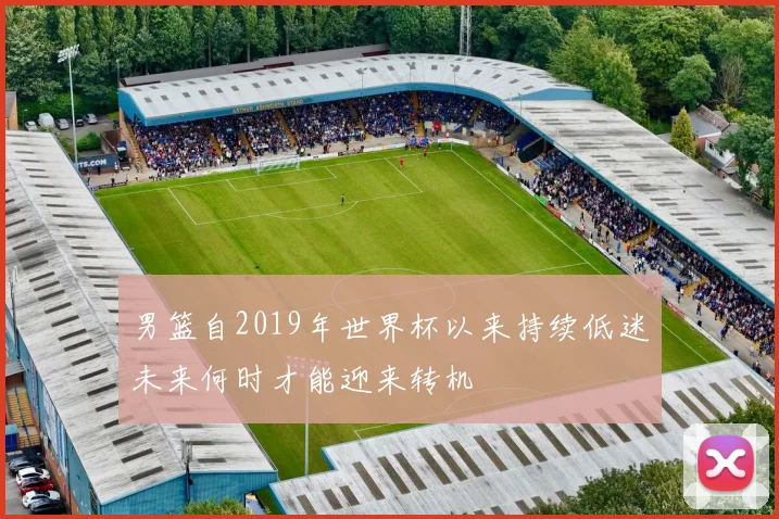 男篮自2019年世界杯以来持续低迷未来何时才能迎来转机