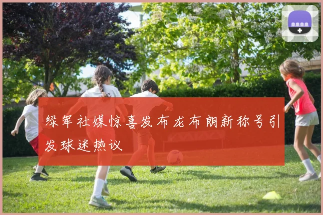 绿军社媒惊喜发布龙布朗新称号引发球迷热议