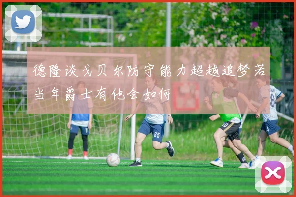 德隆谈戈贝尔防守能力超越追梦若当年爵士有他会如何