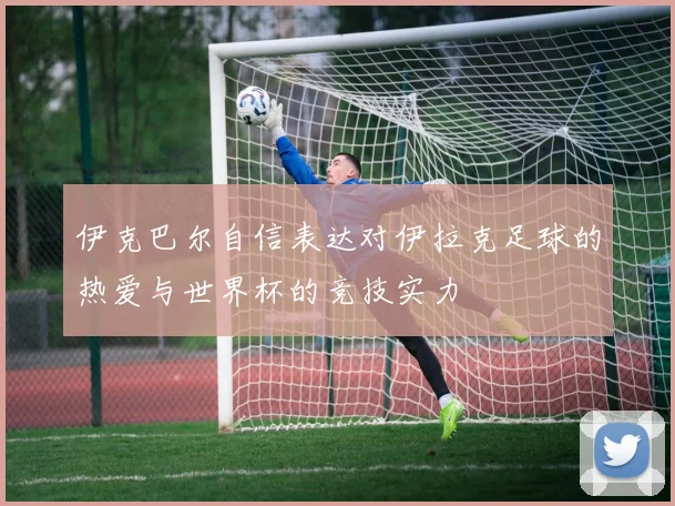 伊克巴尔自信表达对伊拉克足球的热爱与世界杯的竞技实力