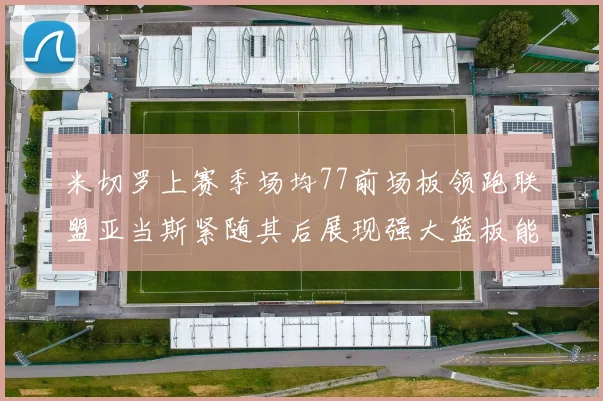 米切罗上赛季场均77前场板领跑联盟亚当斯紧随其后展现强大篮板能力
