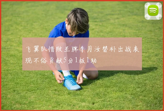 飞翼队惜败王牌李月汝替补出战表现不俗贡献5分1板1助