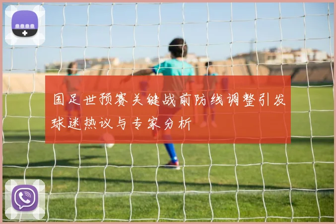 国足世预赛关键战前防线调整引发球迷热议与专家分析