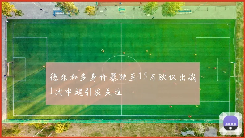 德尔加多身价暴跌至15万欧仅出战1次中超引发关注
