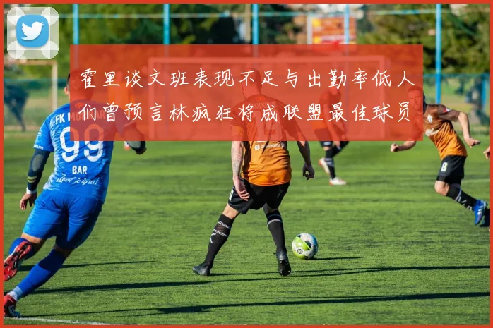 霍里谈文班表现不足与出勤率低人们曾预言林疯狂将成联盟最佳球员