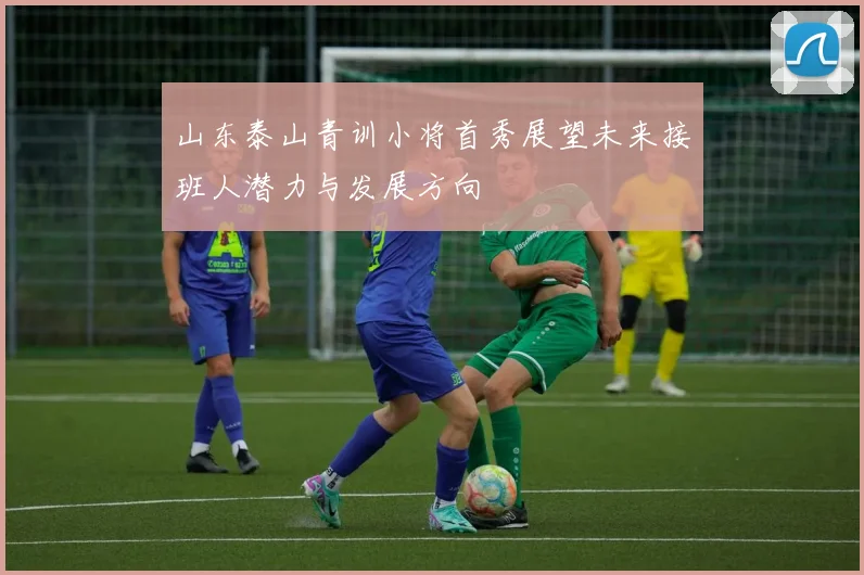 山东泰山青训小将首秀展望未来接班人潜力与发展方向