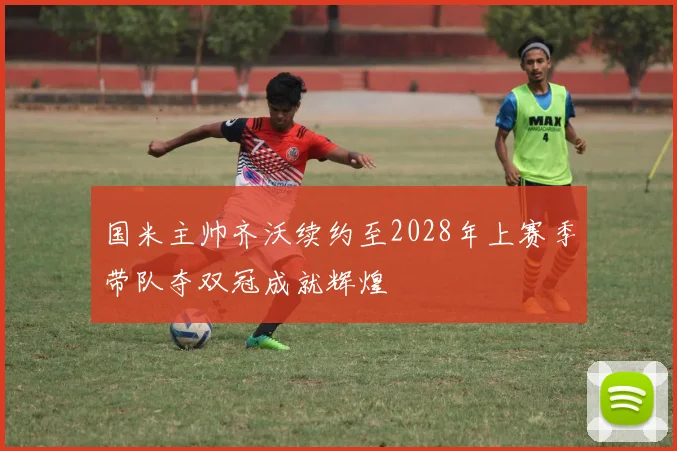 国米主帅齐沃续约至2028年上赛季带队夺双冠成就辉煌