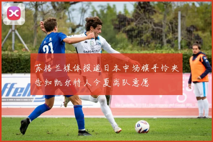 苏格兰媒体报道日本中场旗手怜央告知凯尔特人今夏离队意愿