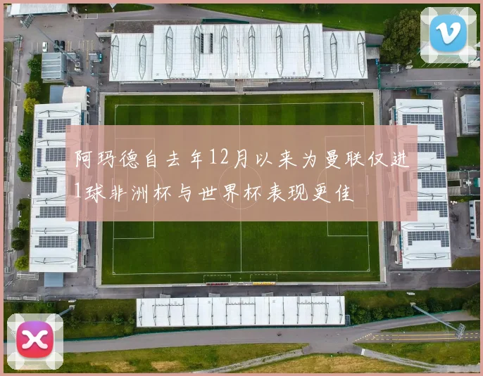 阿玛德自去年12月以来为曼联仅进1球非洲杯与世界杯表现更佳