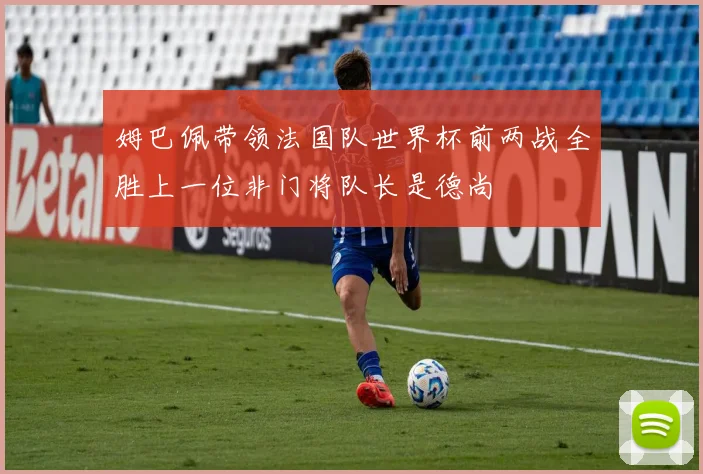 姆巴佩带领法国队世界杯前两战全胜上一位非门将队长是德尚