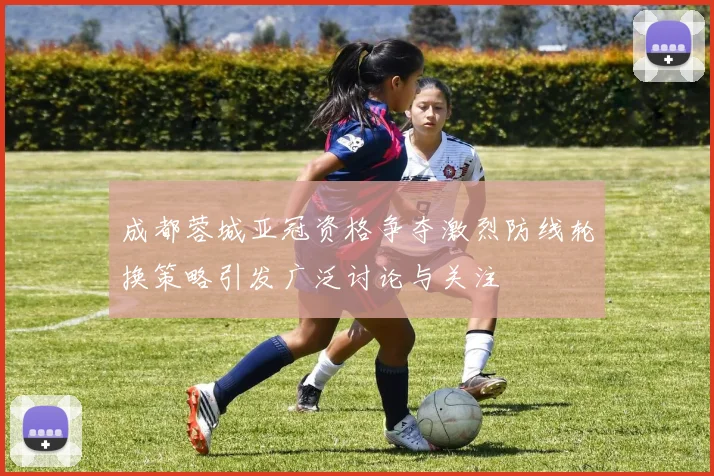 成都蓉城亚冠资格争夺激烈防线轮换策略引发广泛讨论与关注